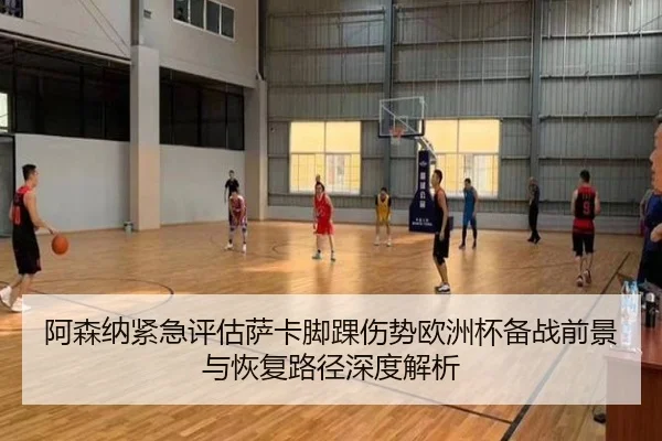 阿森纳紧急评估萨卡脚踝伤势欧洲杯备战前景与恢复路径深度解析