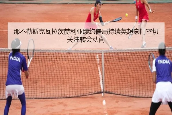 那不勒斯克瓦拉茨赫利亚续约僵局持续英超豪门密切关注转会动向