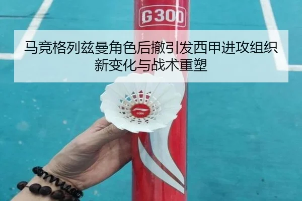 马竞格列兹曼角色后撤引发西甲进攻组织新变化与战术重塑