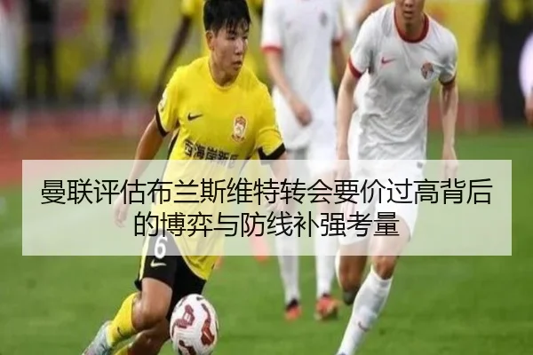 曼联评估布兰斯维特转会要价过高背后的博弈与防线补强考量