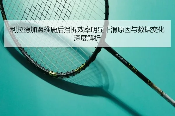 利拉德加盟雄鹿后挡拆效率明显下滑原因与数据变化深度解析