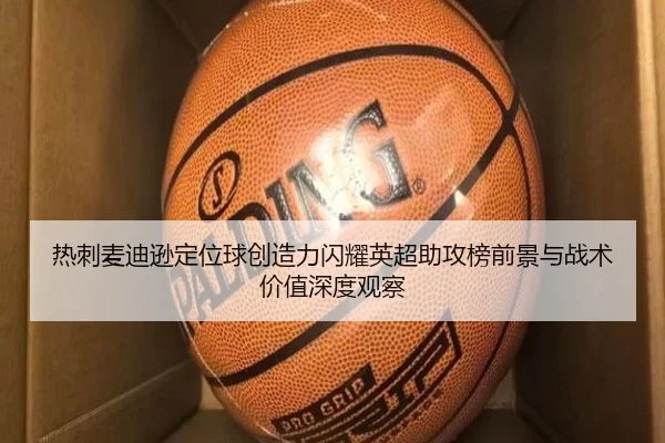 热刺麦迪逊定位球创造力闪耀英超助攻榜前景与战术价值深度观察