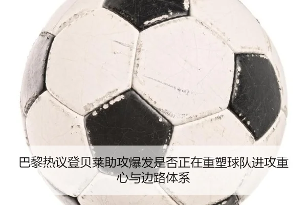 巴黎热议登贝莱助攻爆发是否正在重塑球队进攻重心与边路体系